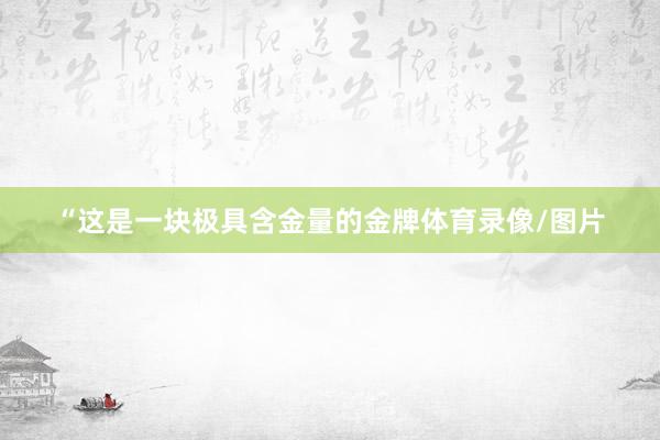 “这是一块极具含金量的金牌体育录像/图片