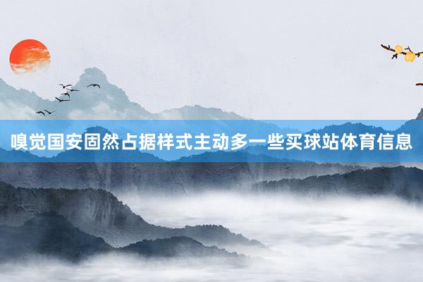 嗅觉国安固然占据样式主动多一些买球站体育信息