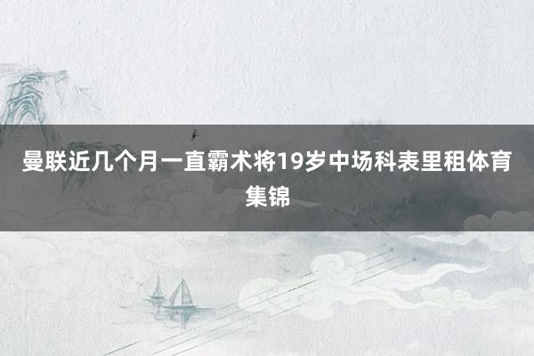 曼联近几个月一直霸术将19岁中场科表里租体育集锦