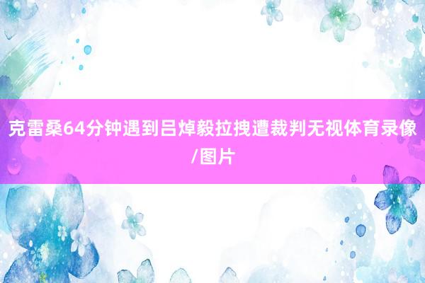 克雷桑64分钟遇到吕焯毅拉拽遭裁判无视体育录像/图片