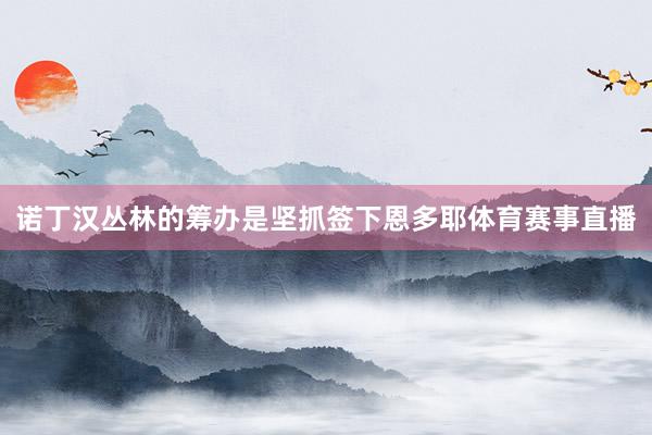 诺丁汉丛林的筹办是坚抓签下恩多耶体育赛事直播