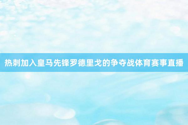 热刺加入皇马先锋罗德里戈的争夺战体育赛事直播