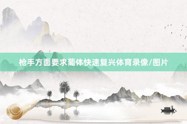 枪手方面要求葡体快速复兴体育录像/图片