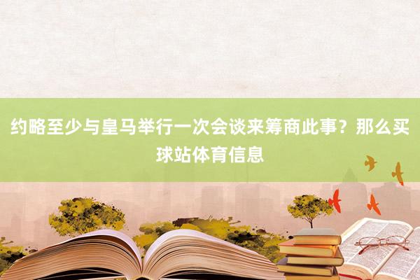 约略至少与皇马举行一次会谈来筹商此事？那么买球站体育信息