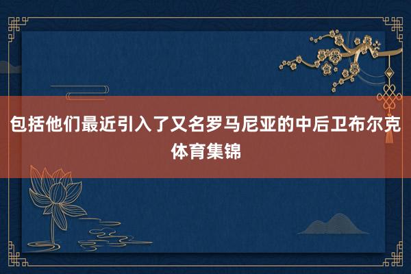 包括他们最近引入了又名罗马尼亚的中后卫布尔克体育集锦