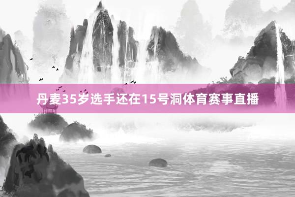 丹麦35岁选手还在15号洞体育赛事直播