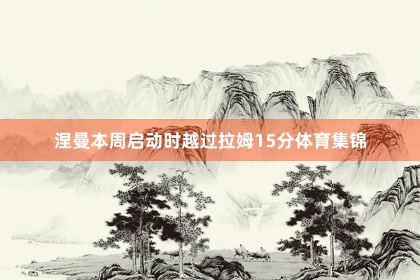 涅曼本周启动时越过拉姆15分体育集锦