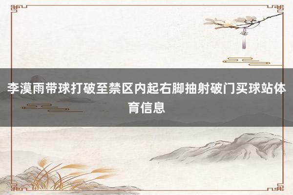 李漠雨带球打破至禁区内起右脚抽射破门买球站体育信息