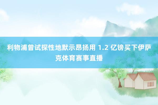利物浦曾试探性地默示昂扬用 1.2 亿镑买下伊萨克体育赛事直播