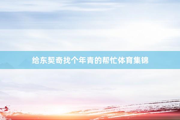 给东契奇找个年青的帮忙体育集锦