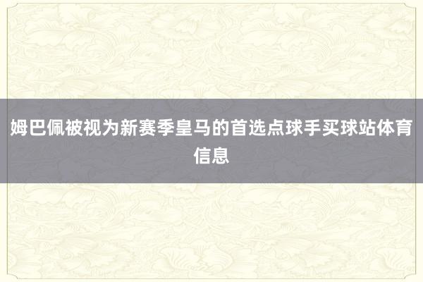 姆巴佩被视为新赛季皇马的首选点球手买球站体育信息
