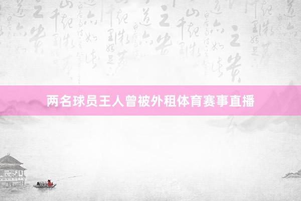 两名球员王人曾被外租体育赛事直播