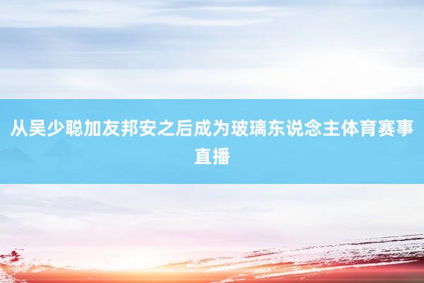 从吴少聪加友邦安之后成为玻璃东说念主体育赛事直播