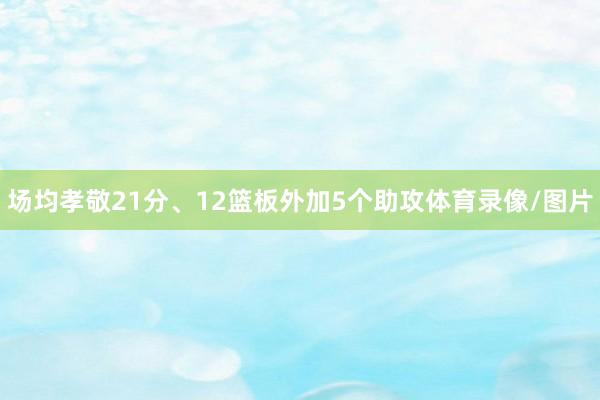 场均孝敬21分、12篮板外加5个助攻体育录像/图片