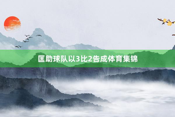 匡助球队以3比2告成体育集锦