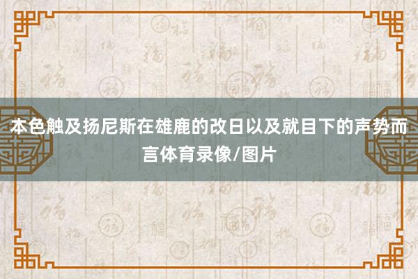 本色触及扬尼斯在雄鹿的改日以及就目下的声势而言体育录像/图片