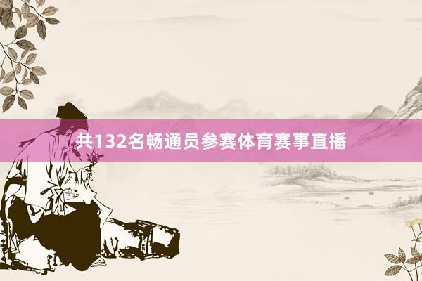 共132名畅通员参赛体育赛事直播