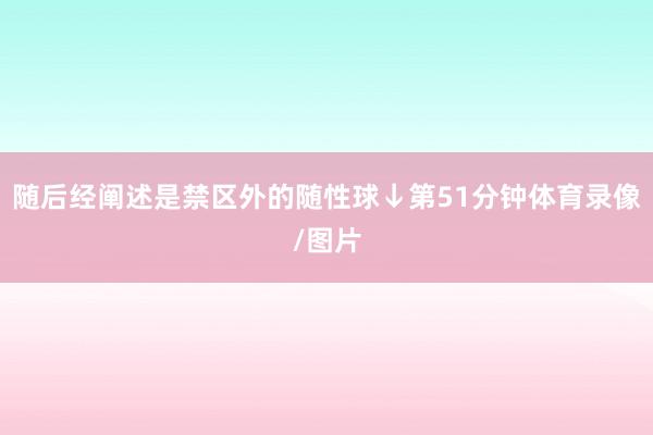 随后经阐述是禁区外的随性球↓第51分钟体育录像/图片