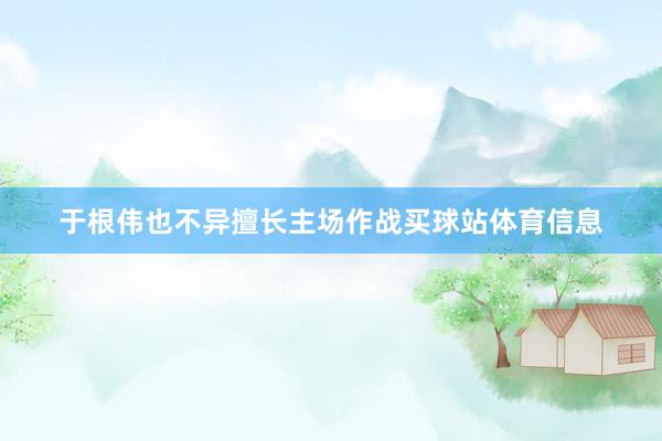于根伟也不异擅长主场作战买球站体育信息