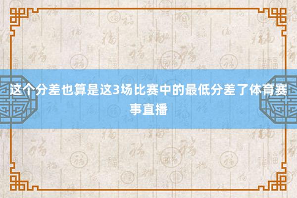 这个分差也算是这3场比赛中的最低分差了体育赛事直播