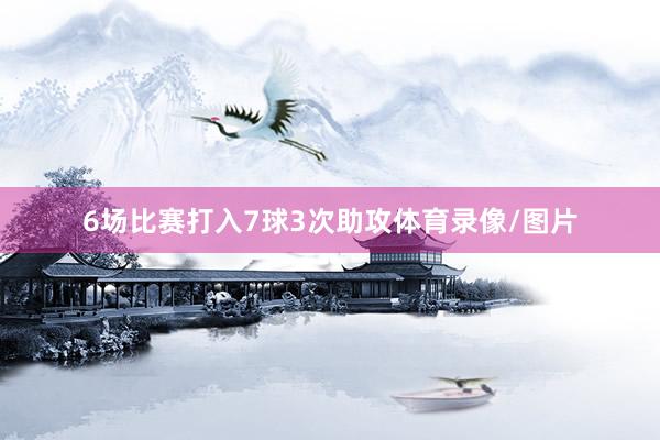 6场比赛打入7球3次助攻体育录像/图片
