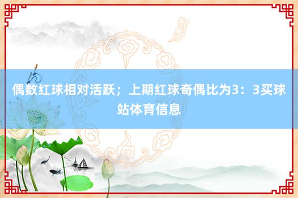 偶数红球相对活跃；上期红球奇偶比为3：3买球站体育信息