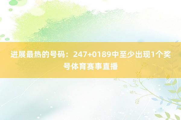 进展最热的号码：247+0189中至少出现1个奖号体育赛事直播