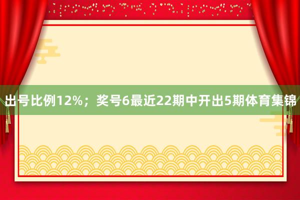 出号比例12%；　　奖号6最近22期中开出5期体育集锦