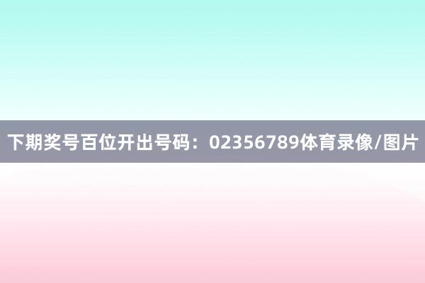 下期奖号百位开出号码：02356789体育录像/图片