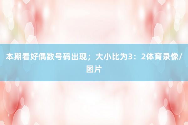 本期看好偶数号码出现；大小比为3：2体育录像/图片