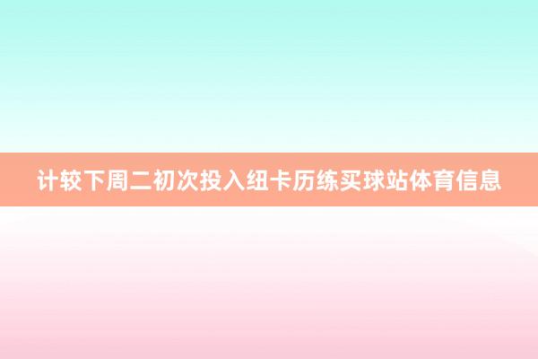 计较下周二初次投入纽卡历练买球站体育信息