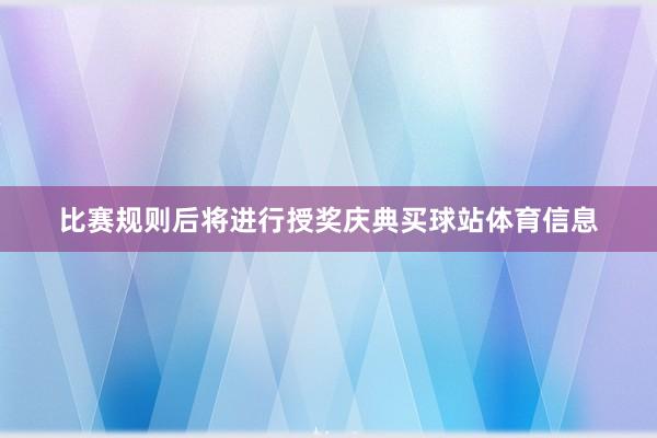 比赛规则后将进行授奖庆典买球站体育信息