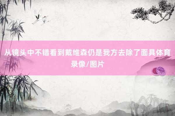 从镜头中不错看到戴维森仍是我方去除了面具体育录像/图片