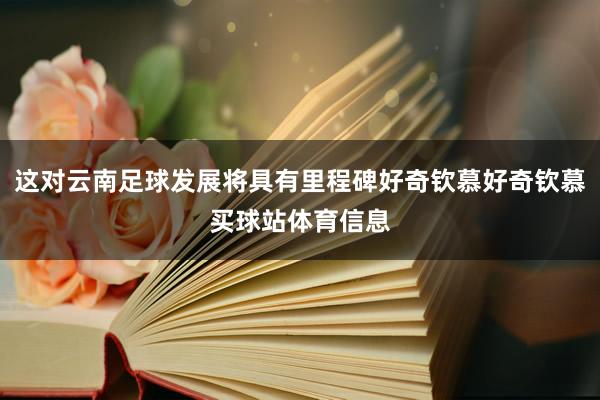 这对云南足球发展将具有里程碑好奇钦慕好奇钦慕买球站体育信息