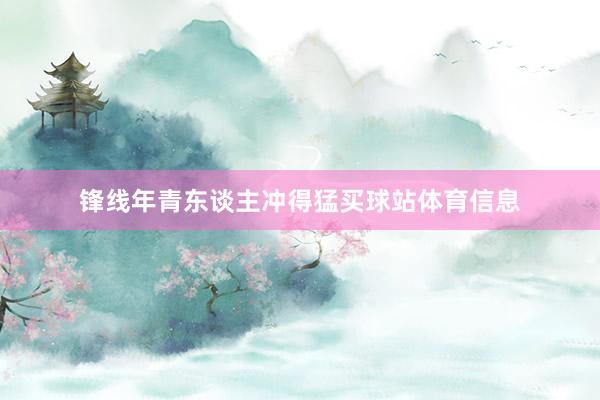 锋线年青东谈主冲得猛买球站体育信息