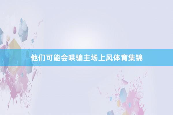 他们可能会哄骗主场上风体育集锦