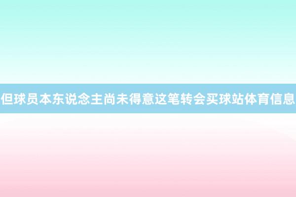 但球员本东说念主尚未得意这笔转会买球站体育信息