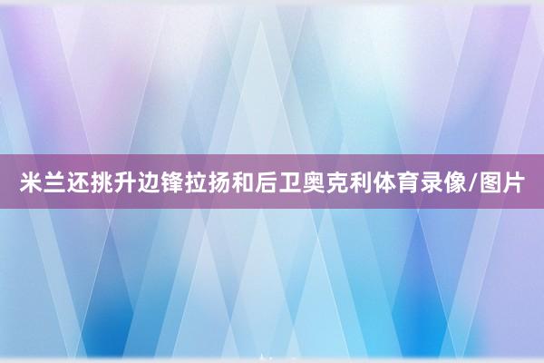 米兰还挑升边锋拉扬和后卫奥克利体育录像/图片