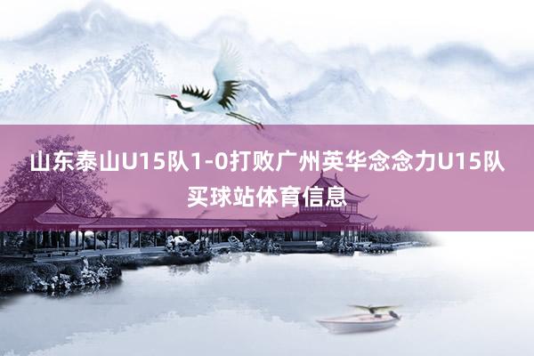 山东泰山U15队1-0打败广州英华念念力U15队买球站体育信息