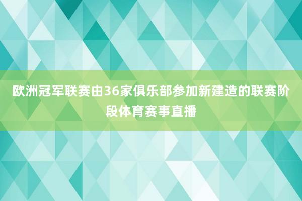 欧洲冠军联赛由36家俱乐部参加新建造的联赛阶段体育赛事直播