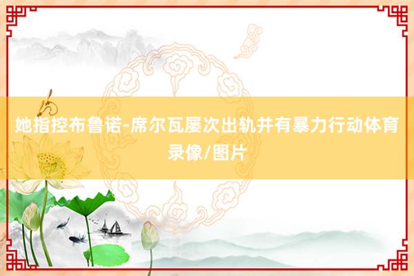 她指控布鲁诺-席尔瓦屡次出轨并有暴力行动体育录像/图片