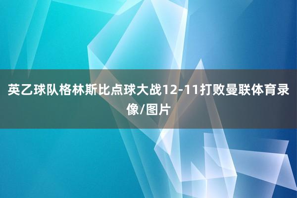英乙球队格林斯比点球大战12-11打败曼联体育录像/图片