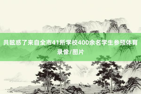 共眩惑了来自全市41所学校400余名学生参预体育录像/图片