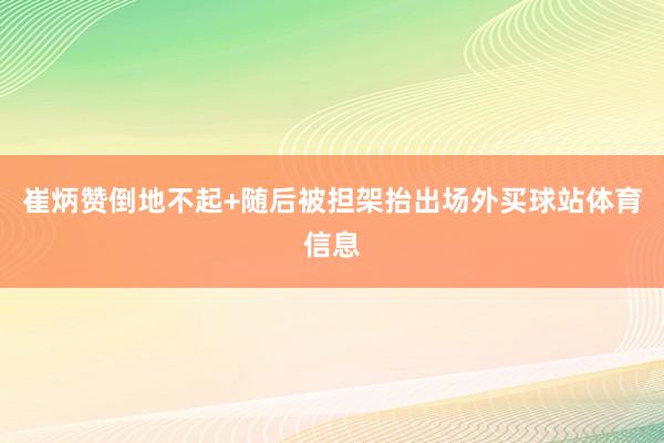 崔炳赞倒地不起+随后被担架抬出场外买球站体育信息