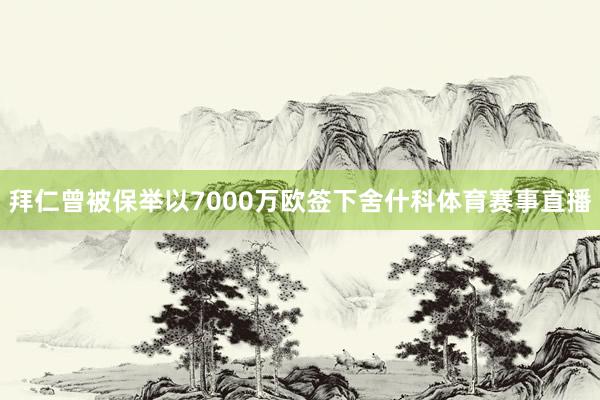 拜仁曾被保举以7000万欧签下舍什科体育赛事直播