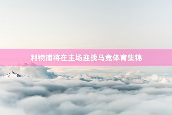 利物浦将在主场迎战马竞体育集锦