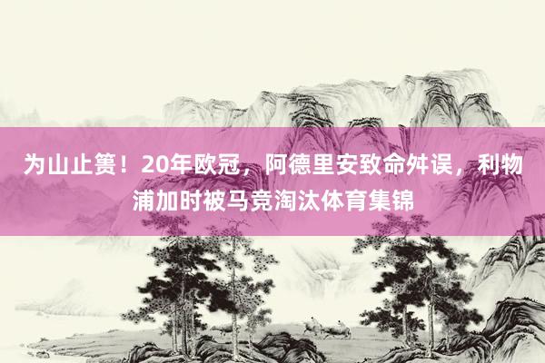 为山止篑！20年欧冠，阿德里安致命舛误，利物浦加时被马竞淘汰体育集锦