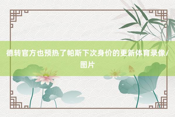 德转官方也预热了帕斯下次身价的更新体育录像/图片