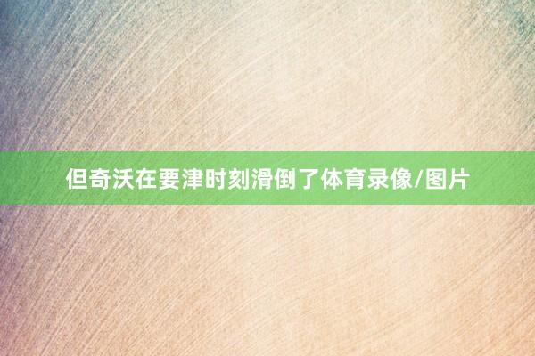 但奇沃在要津时刻滑倒了体育录像/图片
