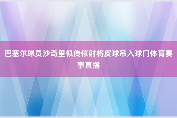 巴塞尔球员沙奇里似传似射将皮球吊入球门体育赛事直播